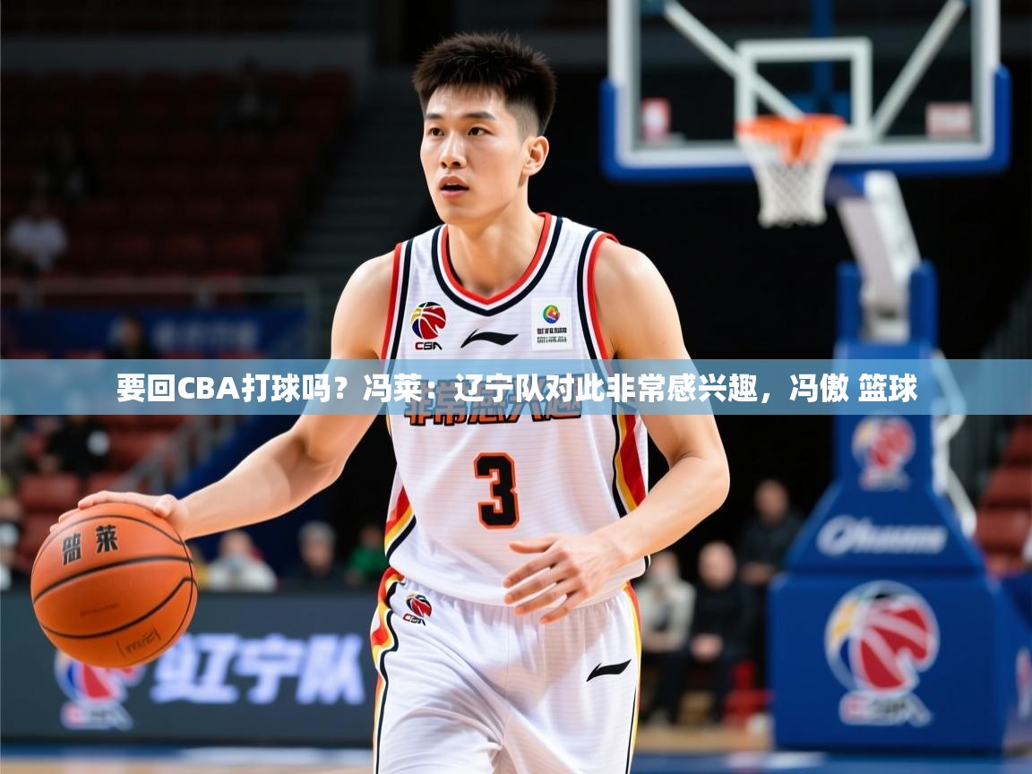 2025乐鱼体育网站入口要回CBA打球吗？冯莱：辽宁队对此非常感兴趣，冯傲 篮球  第2张