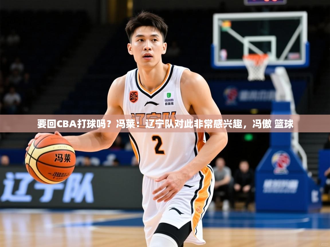 2025乐鱼体育网站入口要回CBA打球吗？冯莱：辽宁队对此非常感兴趣，冯傲 篮球  第3张