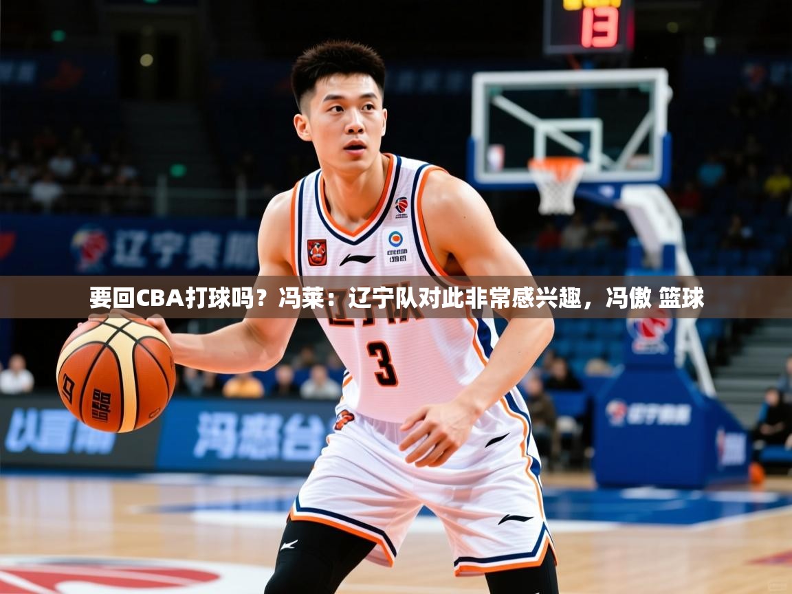 2025乐鱼体育网站入口要回CBA打球吗？冯莱：辽宁队对此非常感兴趣，冯傲 篮球  第4张