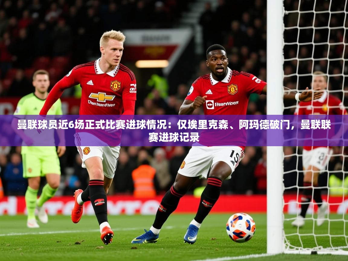 2025乐鱼体育在线官网曼联球员近6场正式比赛进球情况：仅埃里克森、阿玛德破门，曼联联赛进球记录  第3张
