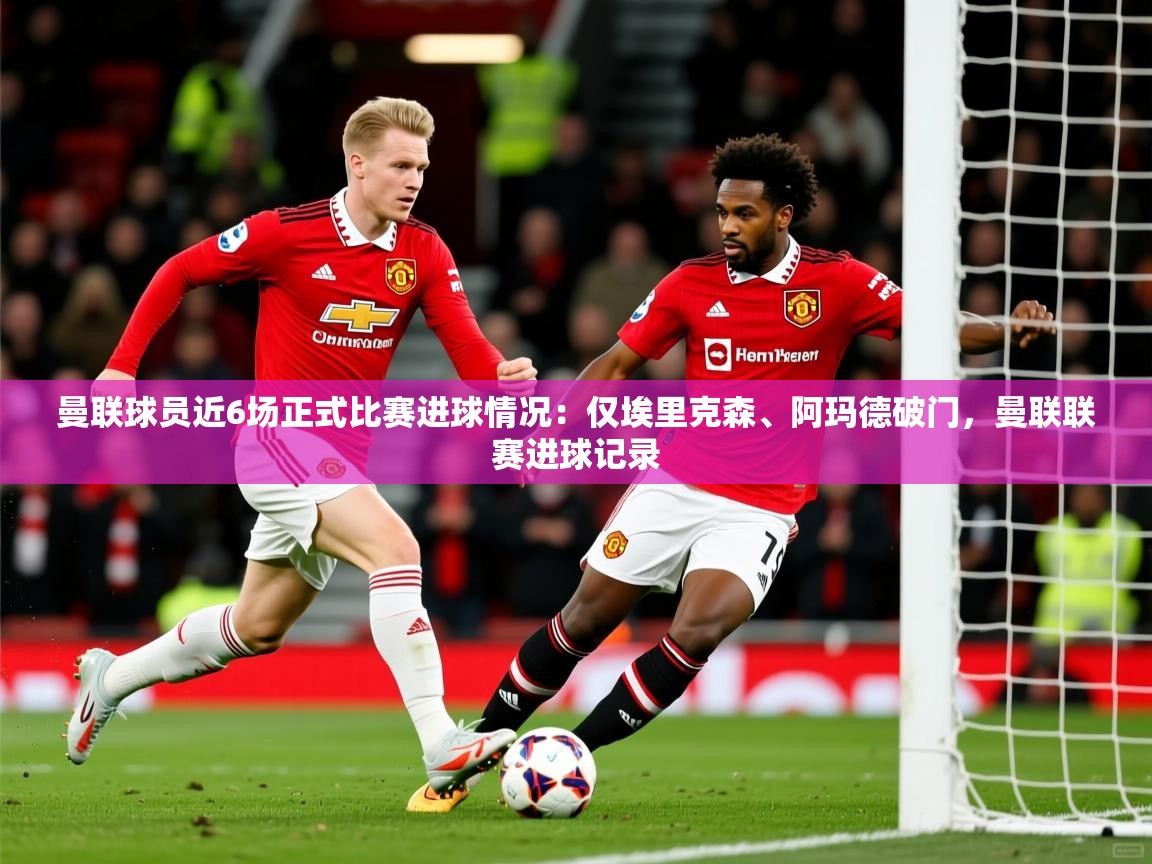 2025乐鱼体育在线官网曼联球员近6场正式比赛进球情况：仅埃里克森、阿玛德破门，曼联联赛进球记录  第4张