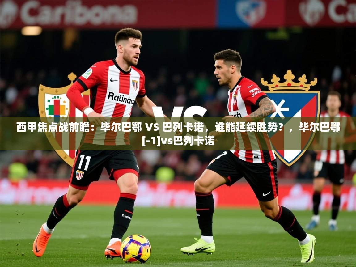 2025乐鱼体育app官网入口西甲焦点战前瞻：毕尔巴鄂 VS 巴列卡诺，谁能延续胜势？，毕尔巴鄂[-1]vs巴列卡诺  第2张