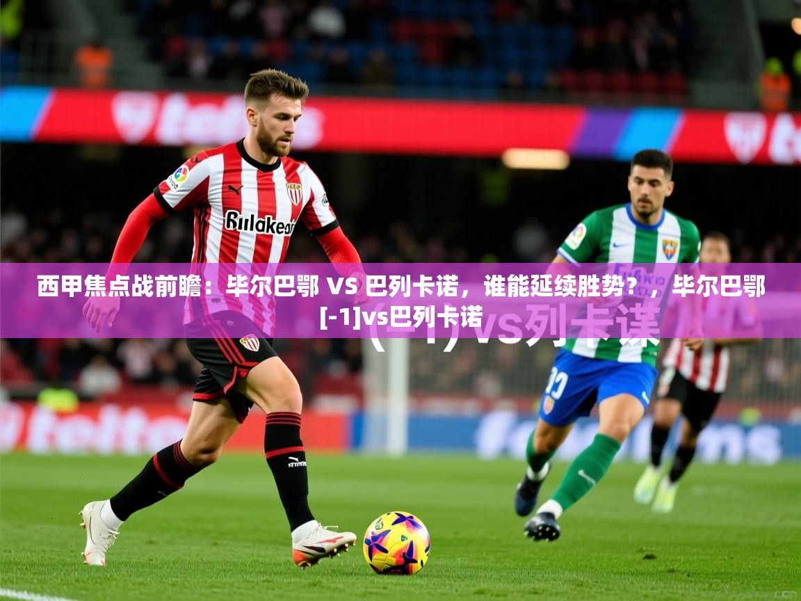 2025乐鱼体育app官网入口西甲焦点战前瞻：毕尔巴鄂 VS 巴列卡诺，谁能延续胜势？，毕尔巴鄂[-1]vs巴列卡诺  第3张