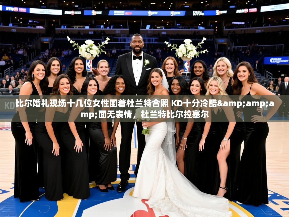 2025乐鱼体育在线登录比尔婚礼现场十几位女性围着杜兰特合照 KD十分冷酷&面无表情,杜兰特比尔拉塞尔 第1张