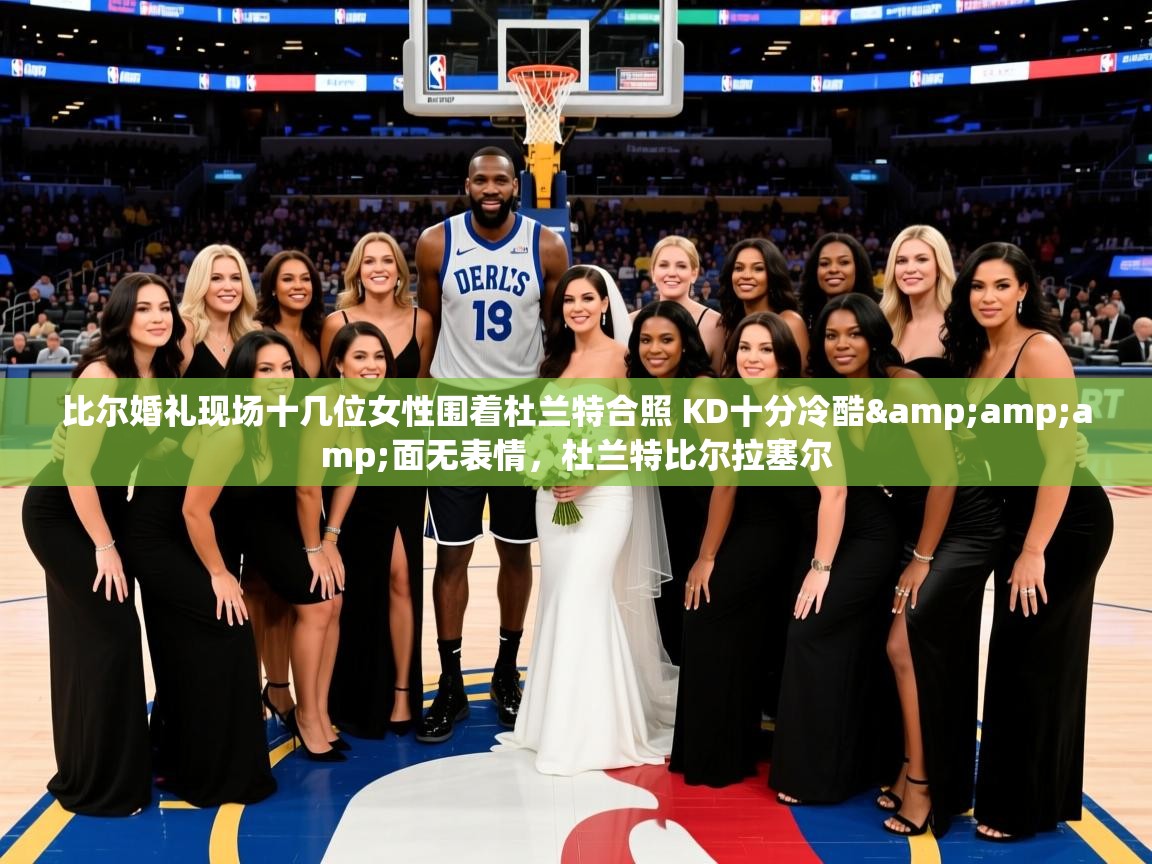 2025乐鱼体育在线登录比尔婚礼现场十几位女性围着杜兰特合照 KD十分冷酷&面无表情,杜兰特比尔拉塞尔 第3张