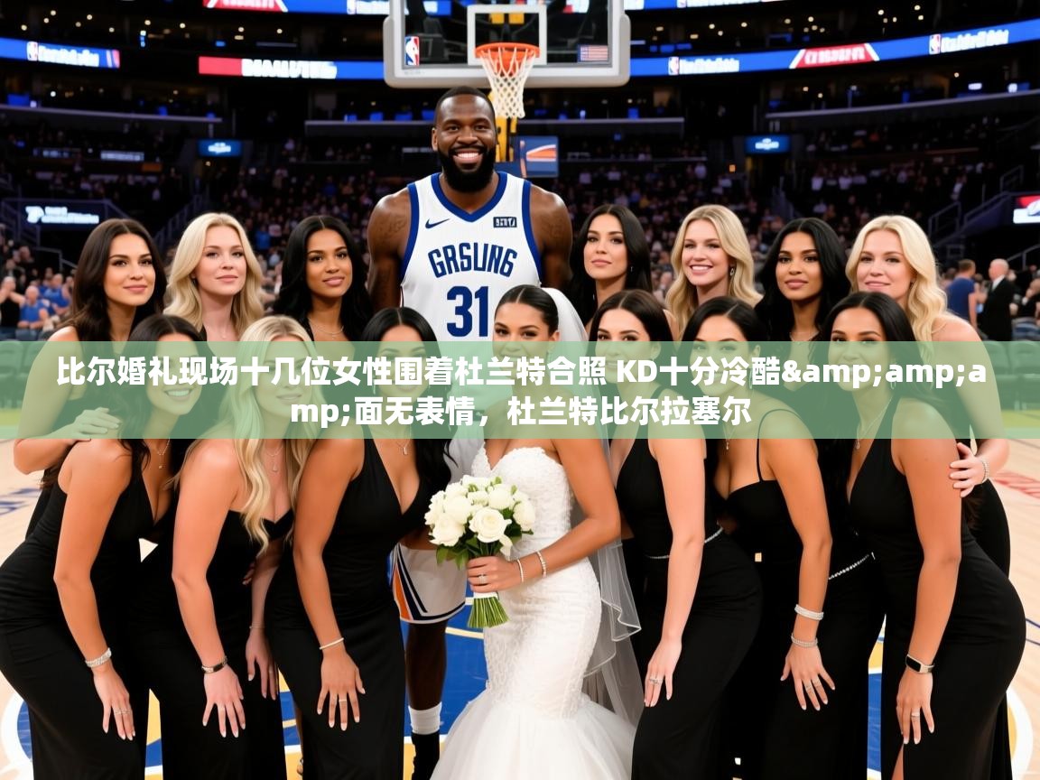 2025乐鱼体育在线登录比尔婚礼现场十几位女性围着杜兰特合照 KD十分冷酷&面无表情,杜兰特比尔拉塞尔 第4张