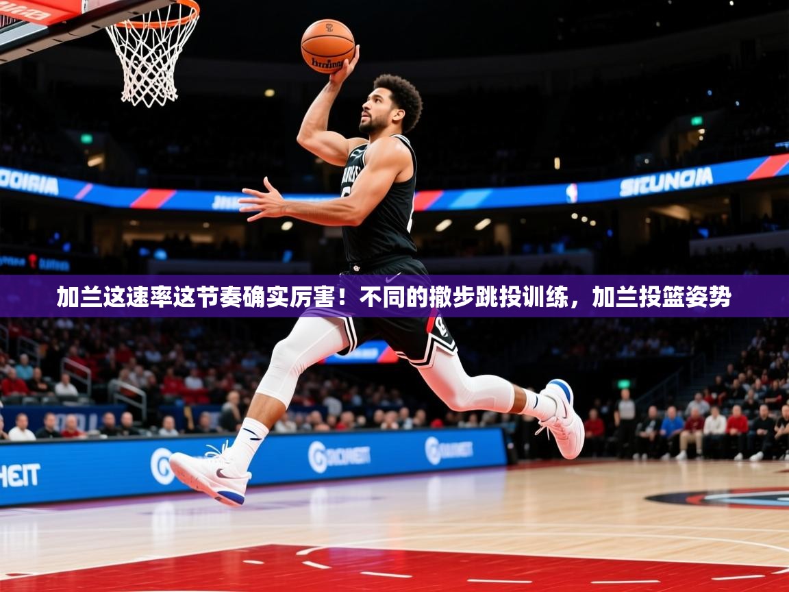 2025乐鱼体育在线加兰这速率这节奏确实厉害!不同的撤步跳投训练,加兰投篮姿势 第1张