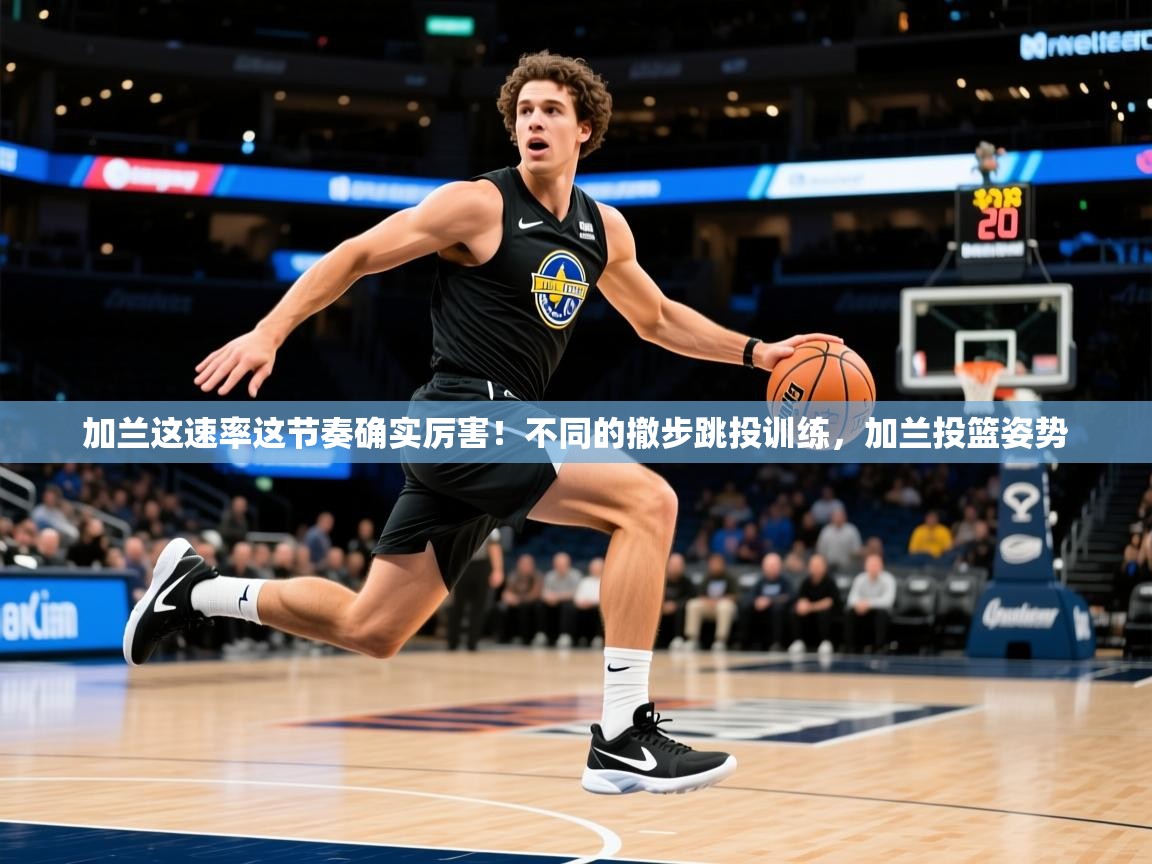 2025乐鱼体育在线加兰这速率这节奏确实厉害!不同的撤步跳投训练,加兰投篮姿势 第2张