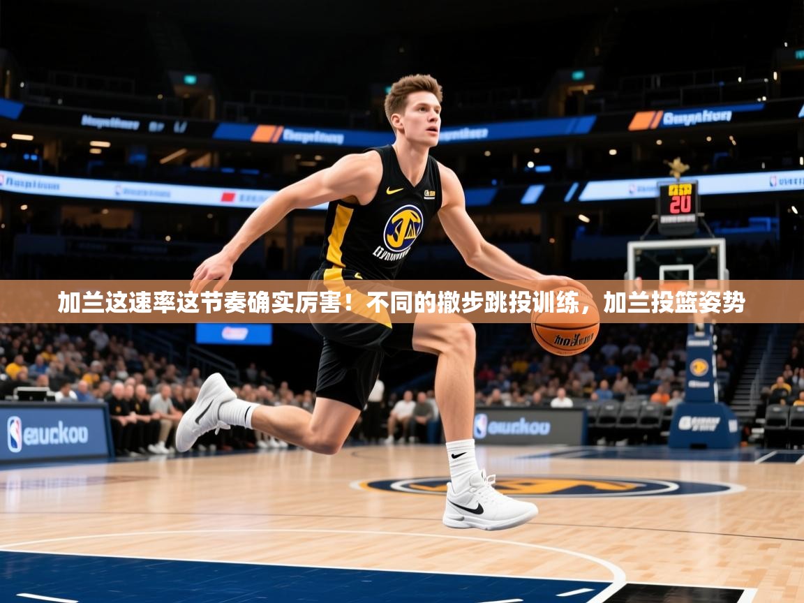 2025乐鱼体育在线加兰这速率这节奏确实厉害!不同的撤步跳投训练,加兰投篮姿势 第3张