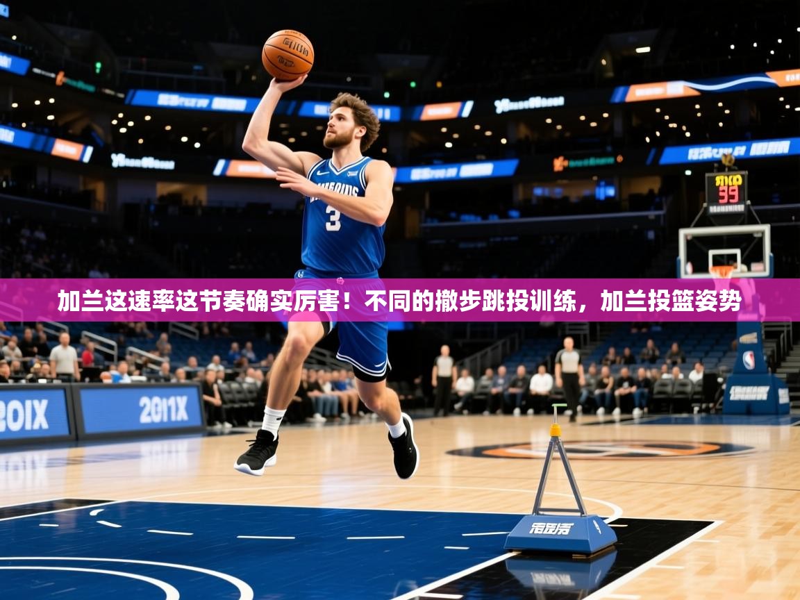2025乐鱼体育在线加兰这速率这节奏确实厉害!不同的撤步跳投训练,加兰投篮姿势 第4张