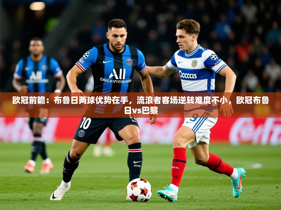 2025乐鱼体育在线欧冠前瞻：布鲁日两球优势在手，流浪者客场逆转难度不小，欧冠布鲁日vs巴黎  第2张