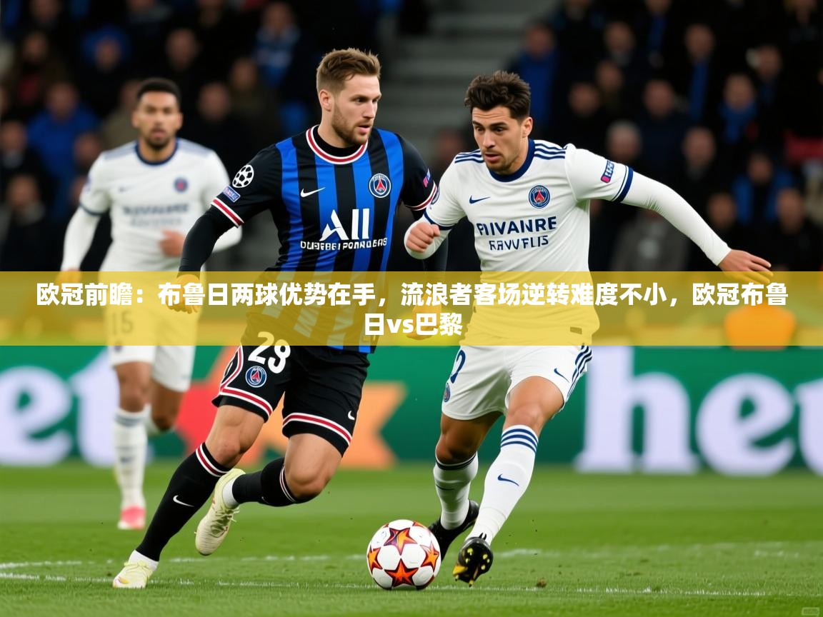 2025乐鱼体育在线欧冠前瞻：布鲁日两球优势在手，流浪者客场逆转难度不小，欧冠布鲁日vs巴黎  第1张