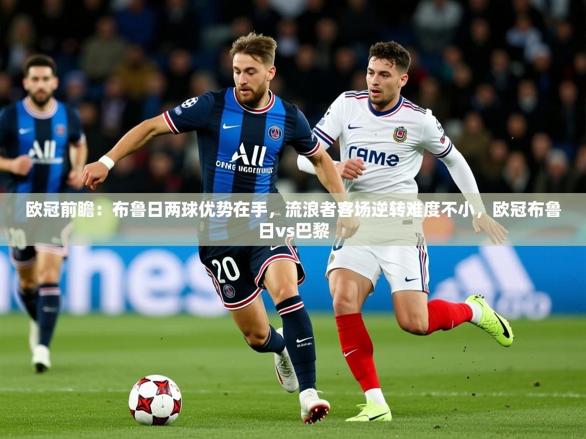 2025乐鱼体育在线欧冠前瞻：布鲁日两球优势在手，流浪者客场逆转难度不小，欧冠布鲁日vs巴黎  第3张