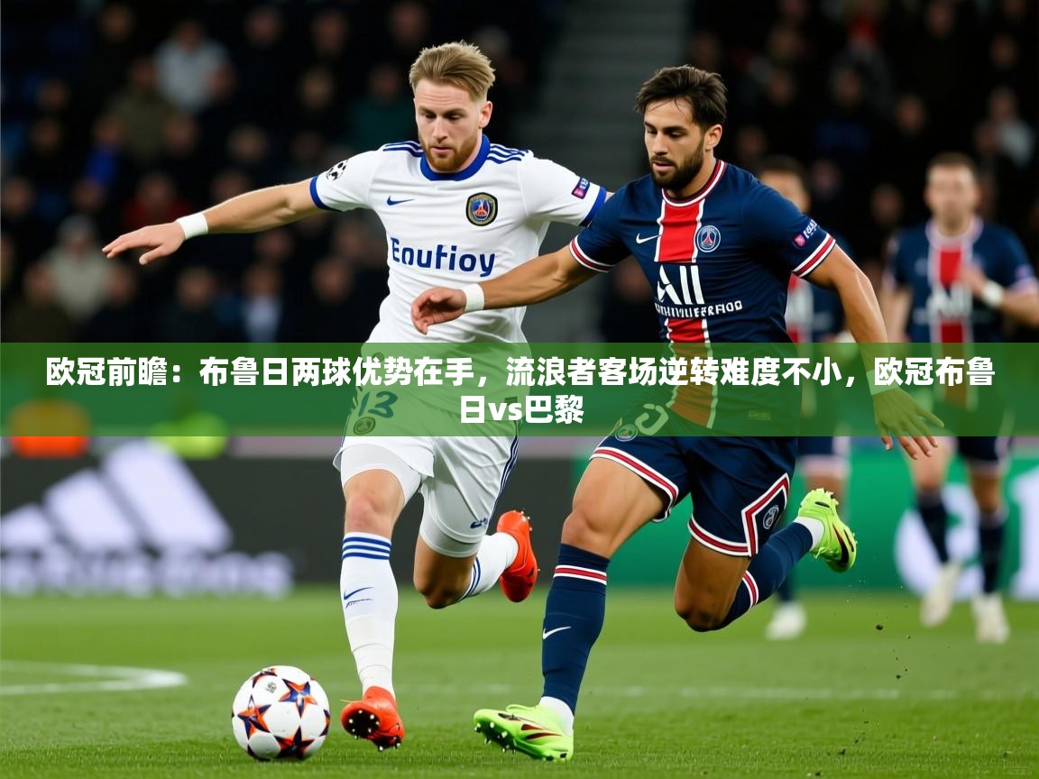 2025乐鱼体育在线欧冠前瞻：布鲁日两球优势在手，流浪者客场逆转难度不小，欧冠布鲁日vs巴黎  第4张