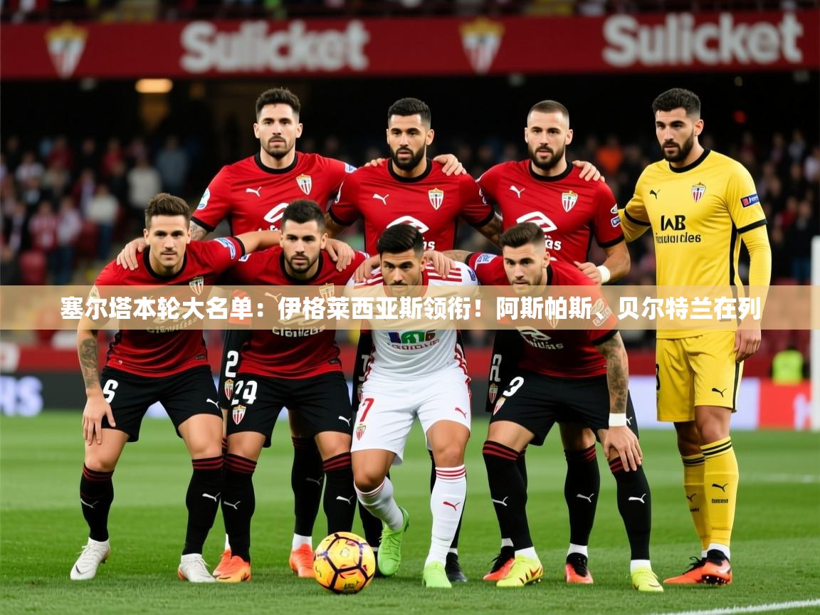 2025乐鱼体育网站入口塞尔塔本轮大名单：伊格莱西亚斯领衔！阿斯帕斯、贝尔特兰在列  第1张