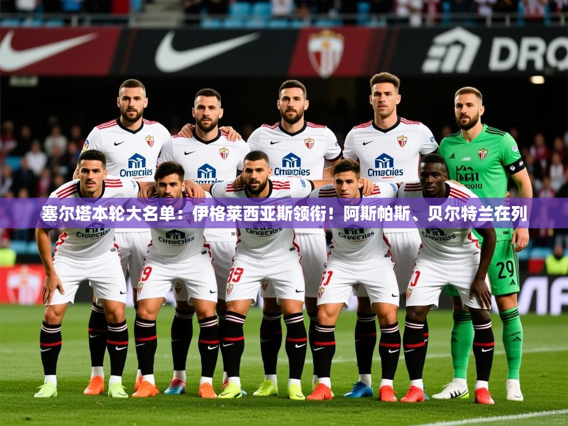 2025乐鱼体育网站入口塞尔塔本轮大名单：伊格莱西亚斯领衔！阿斯帕斯、贝尔特兰在列  第2张