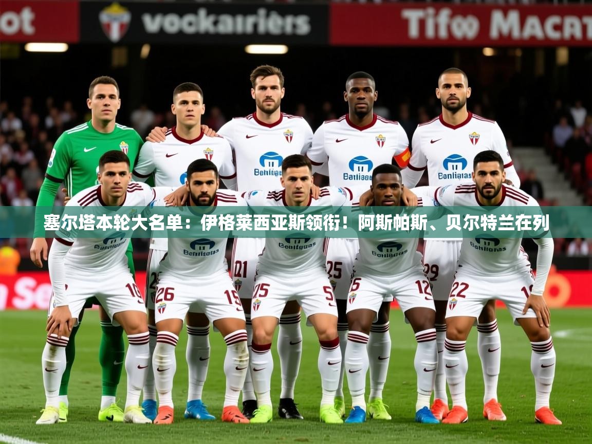 2025乐鱼体育网站入口塞尔塔本轮大名单：伊格莱西亚斯领衔！阿斯帕斯、贝尔特兰在列  第4张