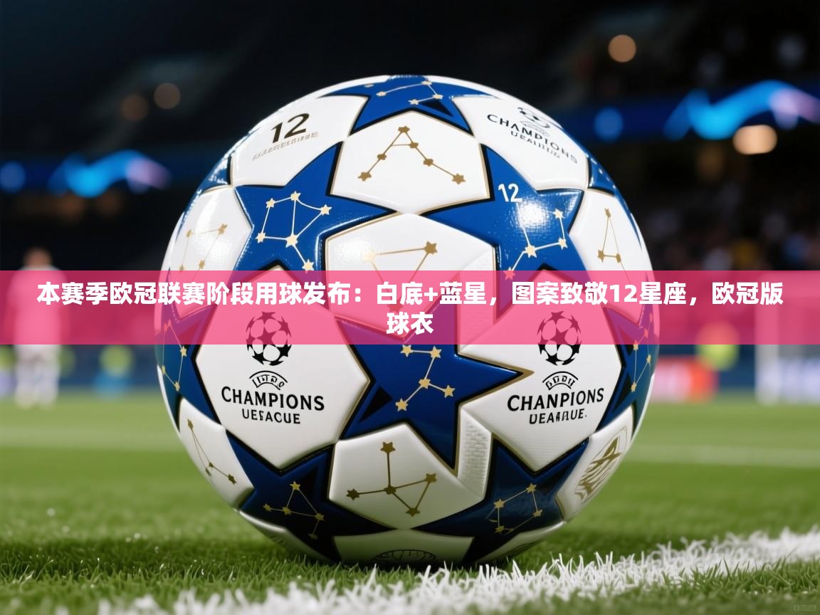 2025乐鱼体育官网登录入口本赛季欧冠联赛阶段用球发布:白底+蓝星,图案致敬12星座,欧冠版球衣 第4张
