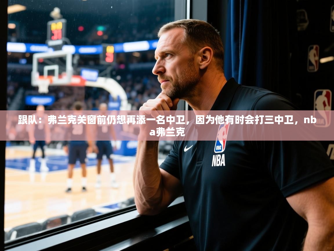 2025乐鱼体育在线下载跟队：弗兰克关窗前仍想再添一名中卫，因为他有时会打三中卫，nba弗兰克  第1张