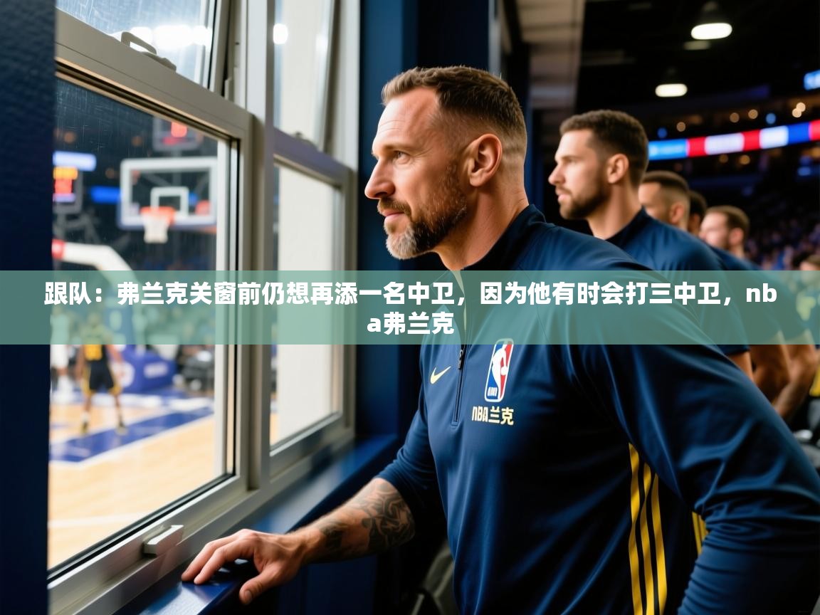 2025乐鱼体育在线下载跟队：弗兰克关窗前仍想再添一名中卫，因为他有时会打三中卫，nba弗兰克  第2张