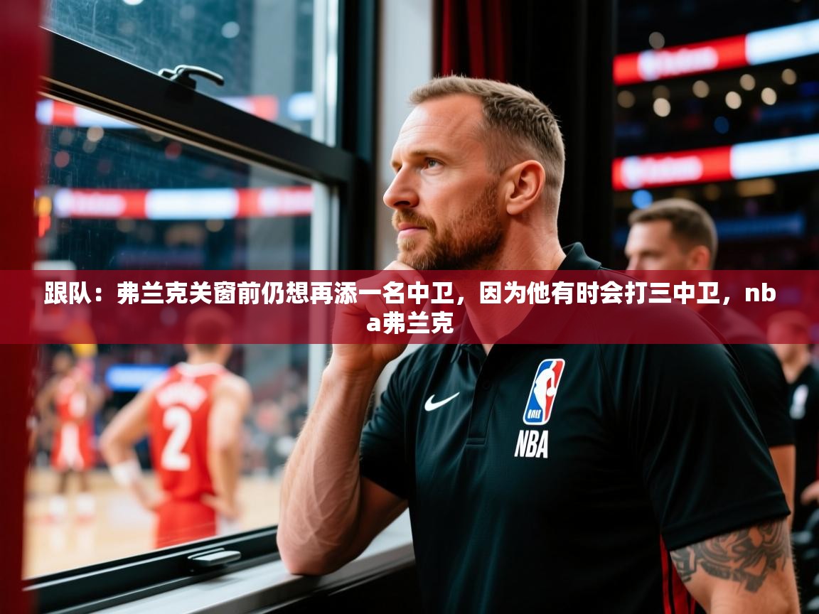 2025乐鱼体育在线下载跟队：弗兰克关窗前仍想再添一名中卫，因为他有时会打三中卫，nba弗兰克  第3张