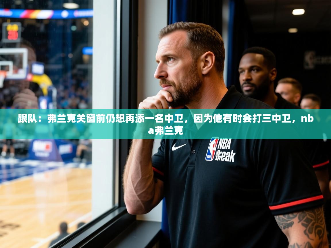 2025乐鱼体育在线下载跟队：弗兰克关窗前仍想再添一名中卫，因为他有时会打三中卫，nba弗兰克  第4张