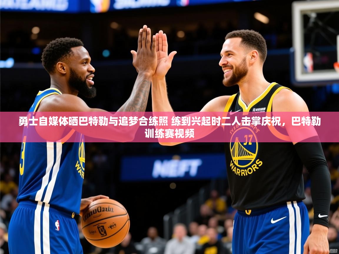 2025乐鱼体育勇士自媒体晒巴特勒与追梦合练照 练到兴起时二人击掌庆祝，巴特勒训练赛视频  第2张