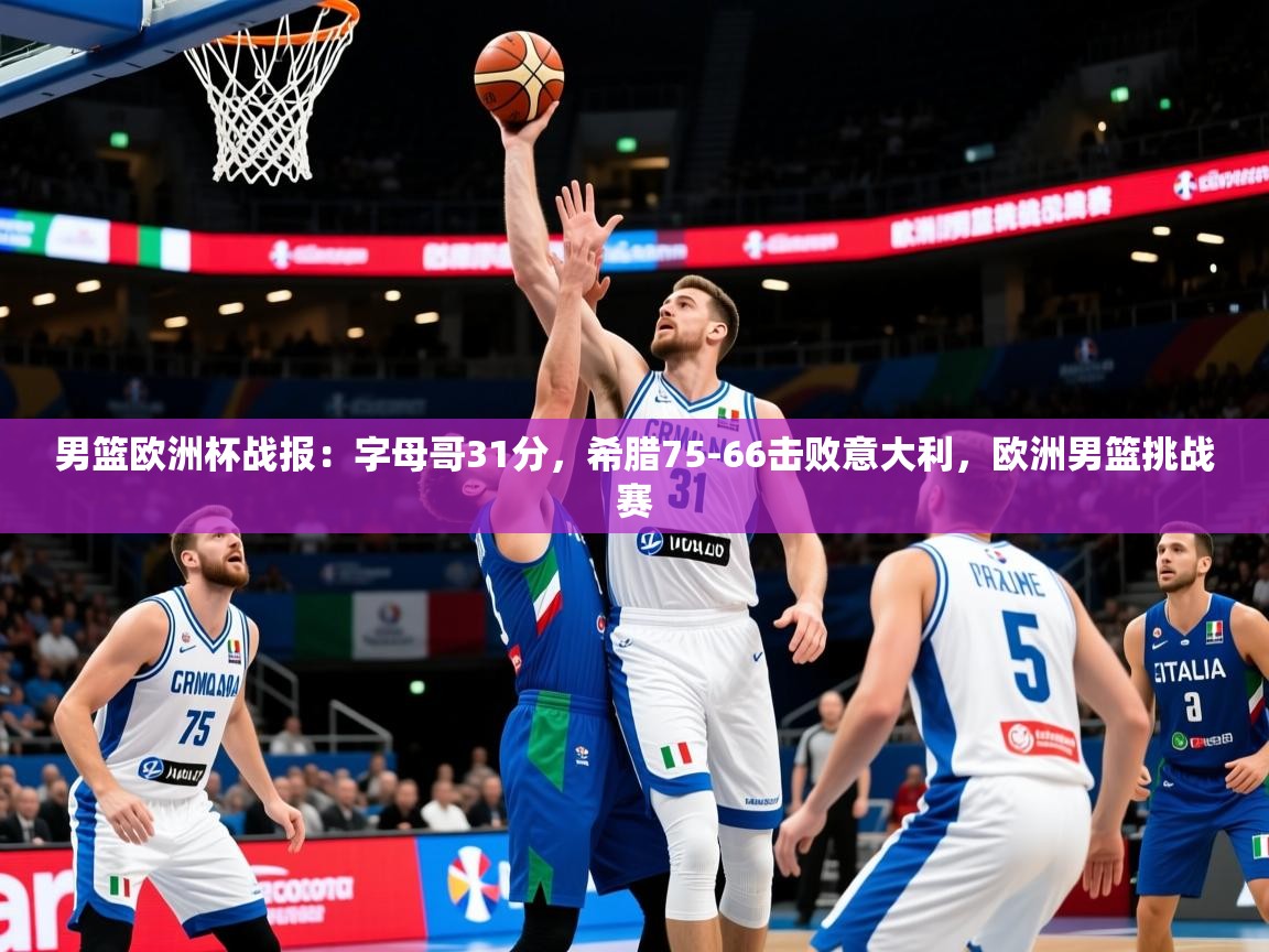 2025乐鱼体育app下载官网(中国)男篮欧洲杯战报:字母哥31分,希腊75-66击败意大利,欧洲男篮挑战赛