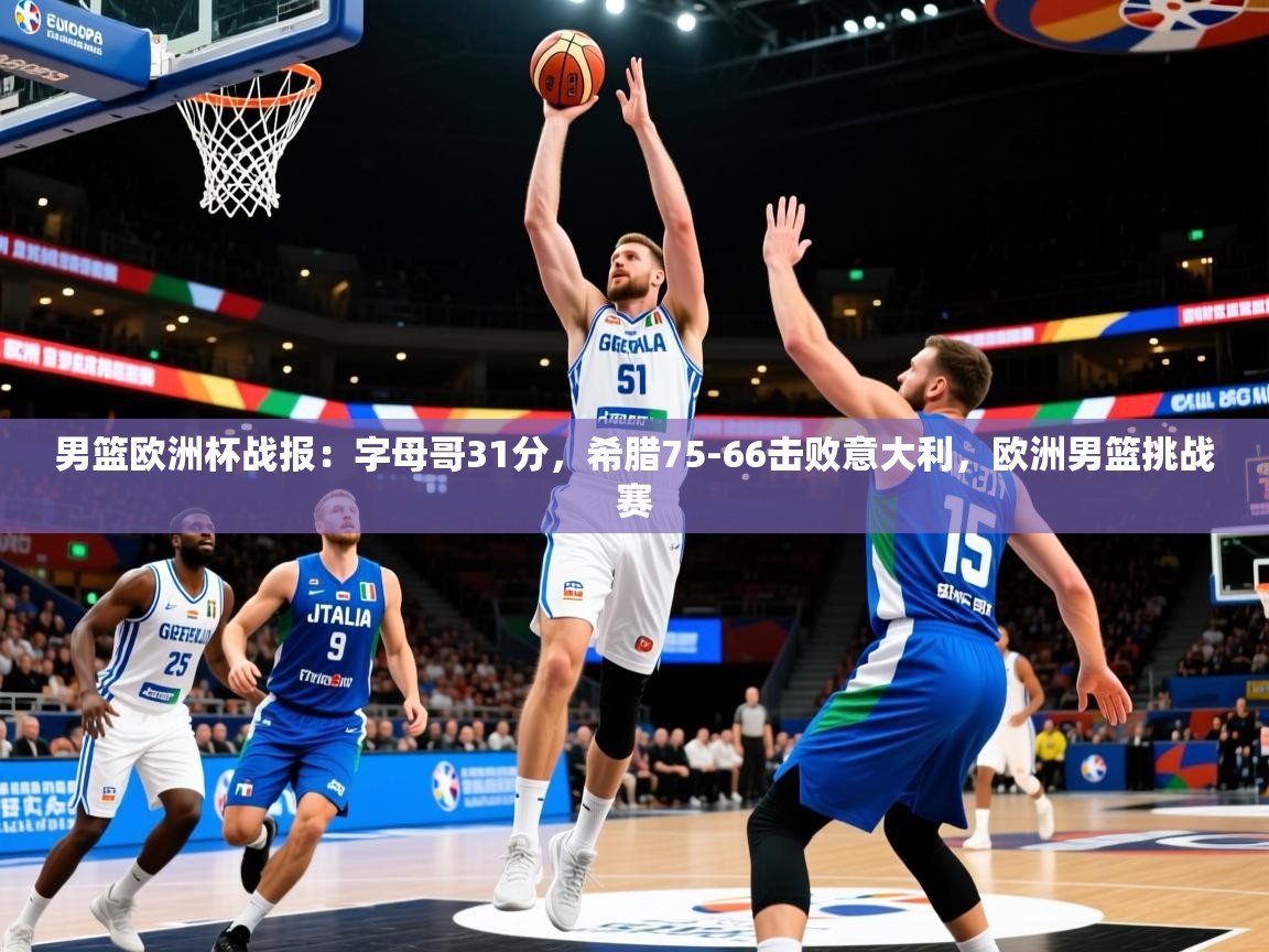 2025乐鱼体育app下载官网(中国)男篮欧洲杯战报:字母哥31分,希腊75-66击败意大利,欧洲男篮挑战赛 第2张