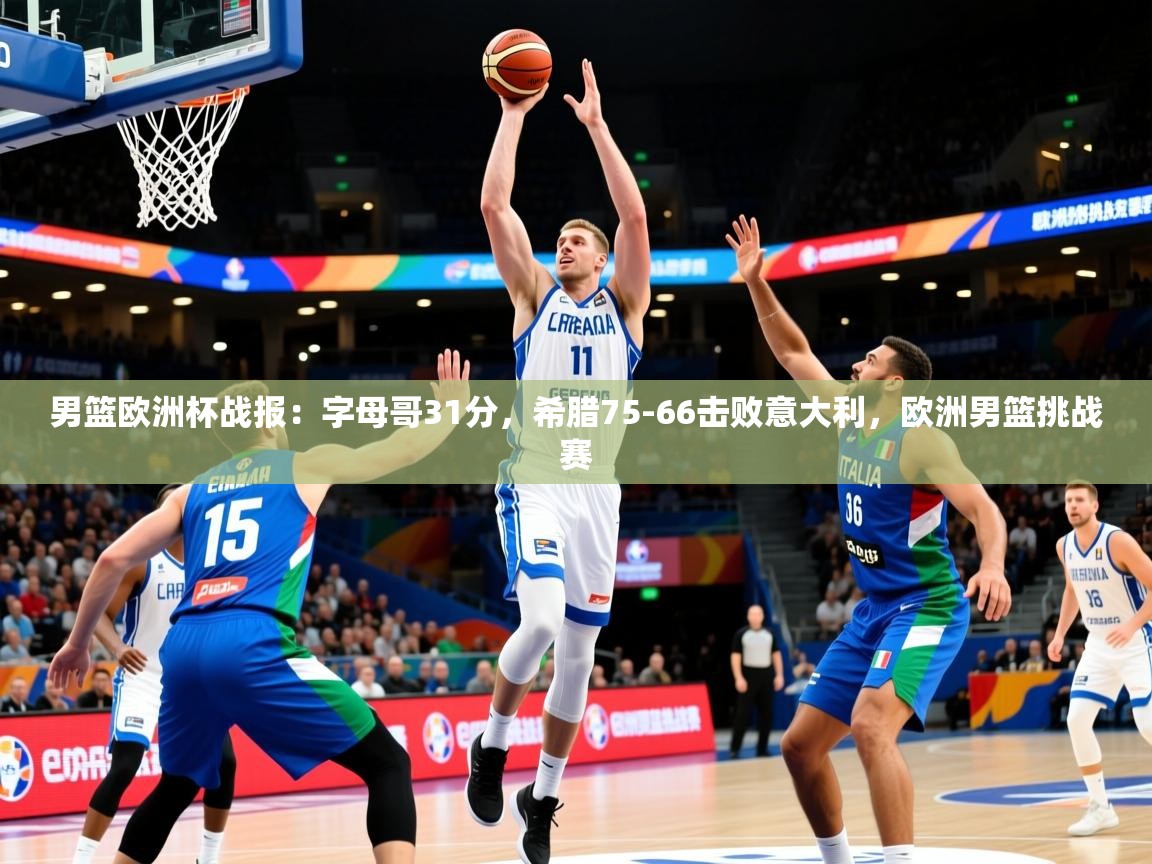 2025乐鱼体育app下载官网(中国)男篮欧洲杯战报:字母哥31分,希腊75-66击败意大利,欧洲男篮挑战赛 第3张