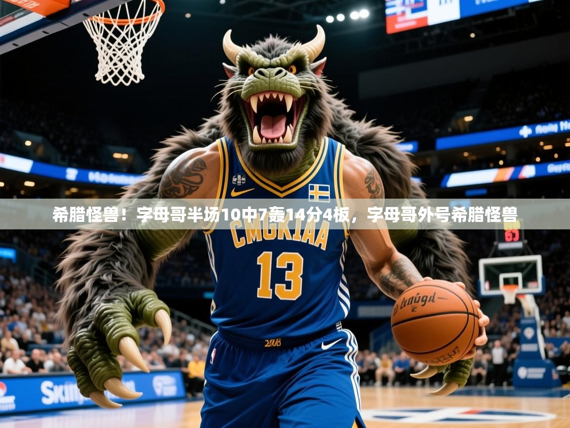 2025乐鱼体育app希腊怪兽!字母哥半场10中7轰14分4板,字母哥外号希腊怪兽 第2张