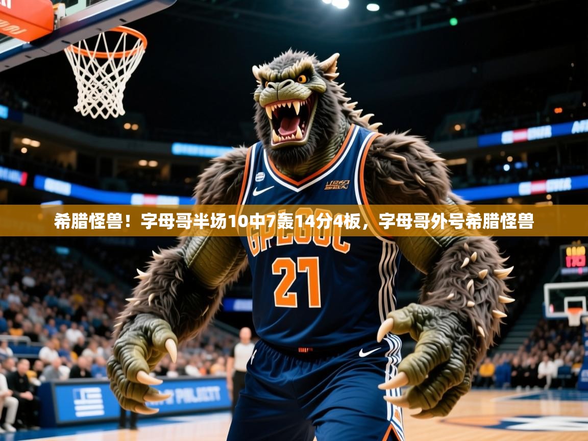 2025乐鱼体育app希腊怪兽!字母哥半场10中7轰14分4板,字母哥外号希腊怪兽 第3张