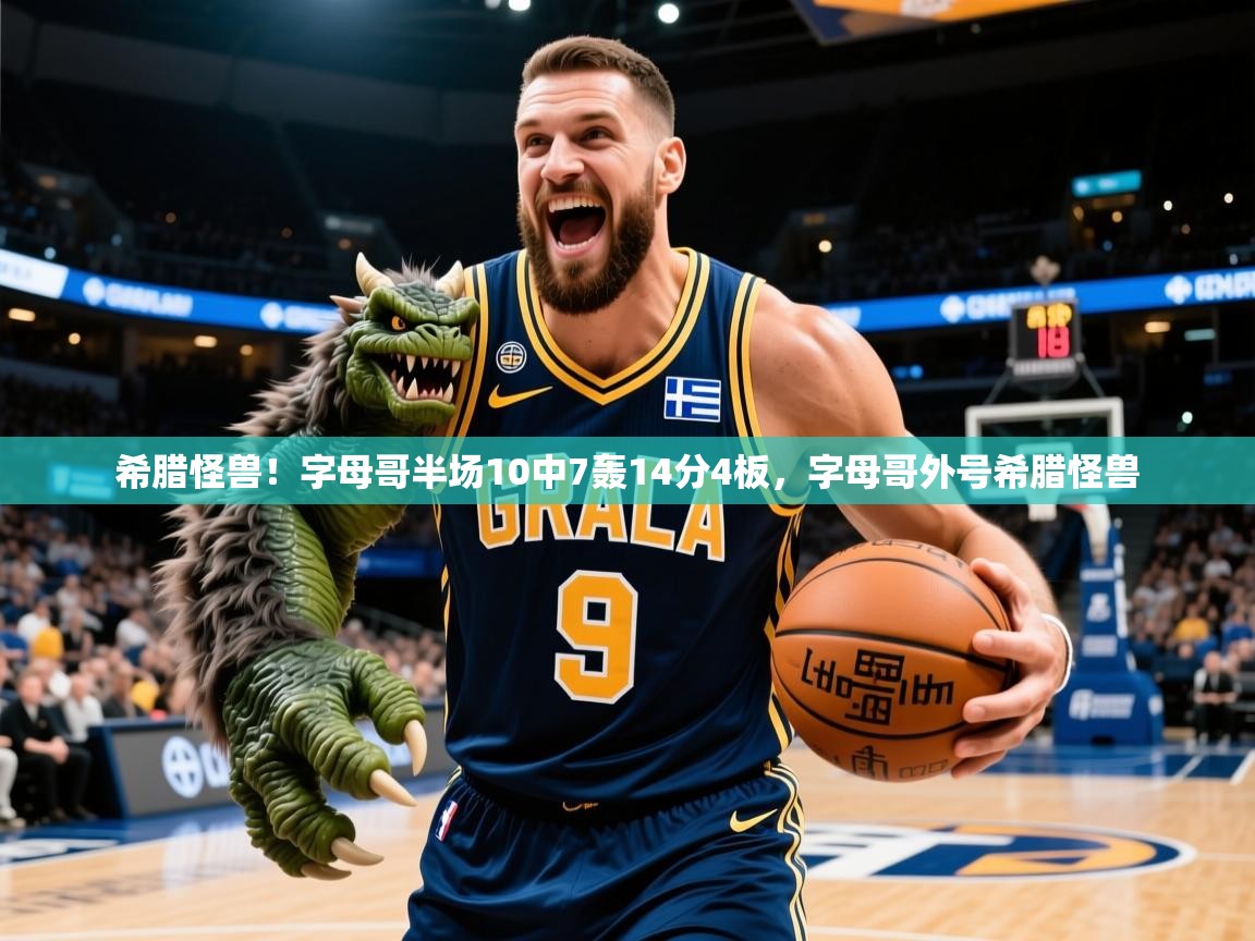 2025乐鱼体育app希腊怪兽!字母哥半场10中7轰14分4板,字母哥外号希腊怪兽 第4张