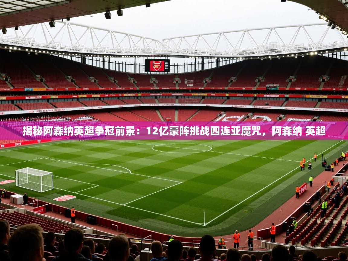 2025乐鱼体育app下载官网(中国)揭秘阿森纳英超争冠前景:12亿豪阵挑战四连亚魔咒,阿森纳 英超 第2张