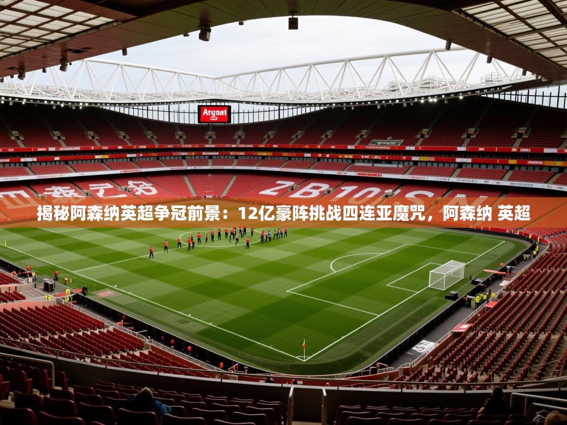 2025乐鱼体育app下载官网(中国)揭秘阿森纳英超争冠前景:12亿豪阵挑战四连亚魔咒,阿森纳 英超 第3张