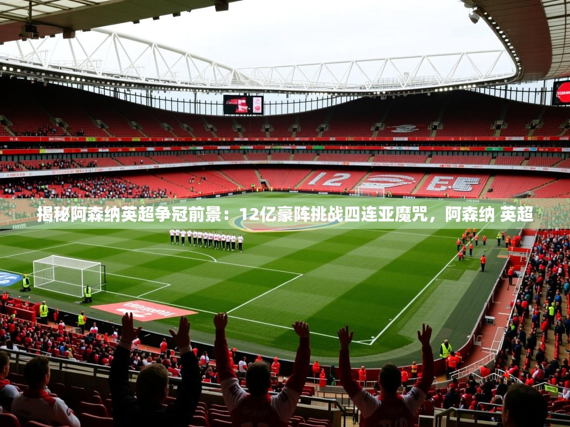 2025乐鱼体育app下载官网(中国)揭秘阿森纳英超争冠前景:12亿豪阵挑战四连亚魔咒,阿森纳 英超 第4张