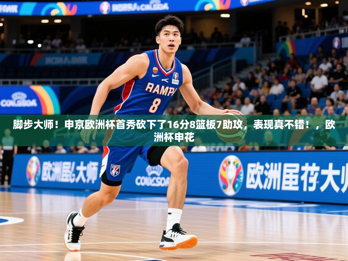 2025乐鱼体育app官网入口脚步大师!申京欧洲杯首秀砍下了16分8篮板7助攻,表现真不错!,欧洲杯申花