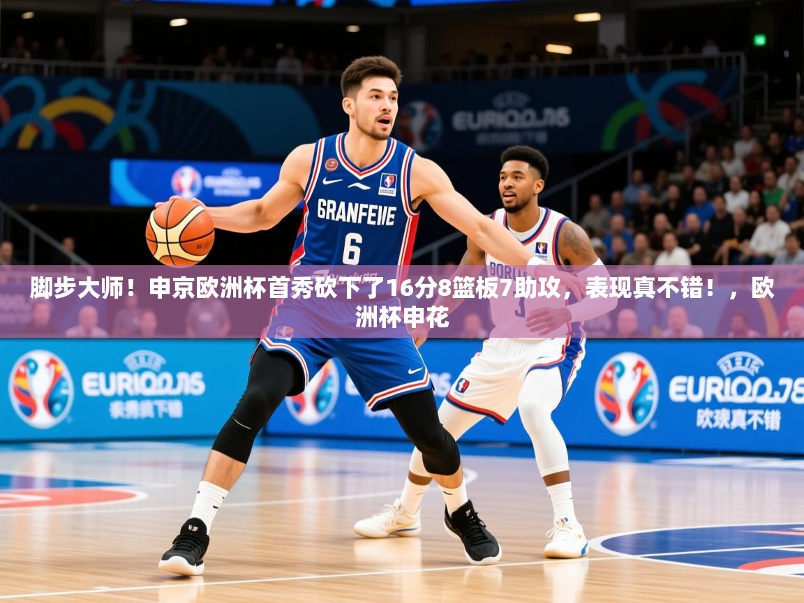 2025乐鱼体育app官网入口脚步大师！申京欧洲杯首秀砍下了16分8篮板7助攻，表现真不错！，欧洲杯申花  第2张