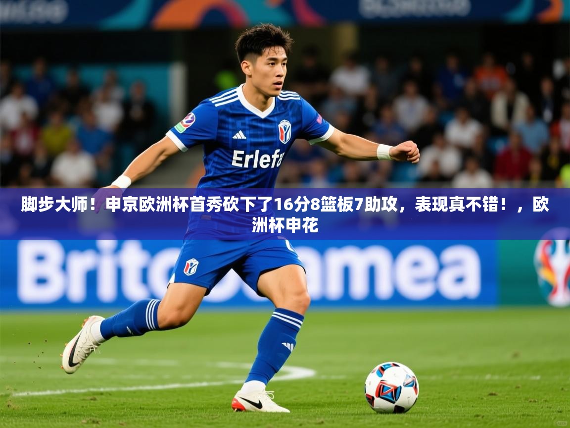 2025乐鱼体育app官网入口脚步大师！申京欧洲杯首秀砍下了16分8篮板7助攻，表现真不错！，欧洲杯申花  第4张