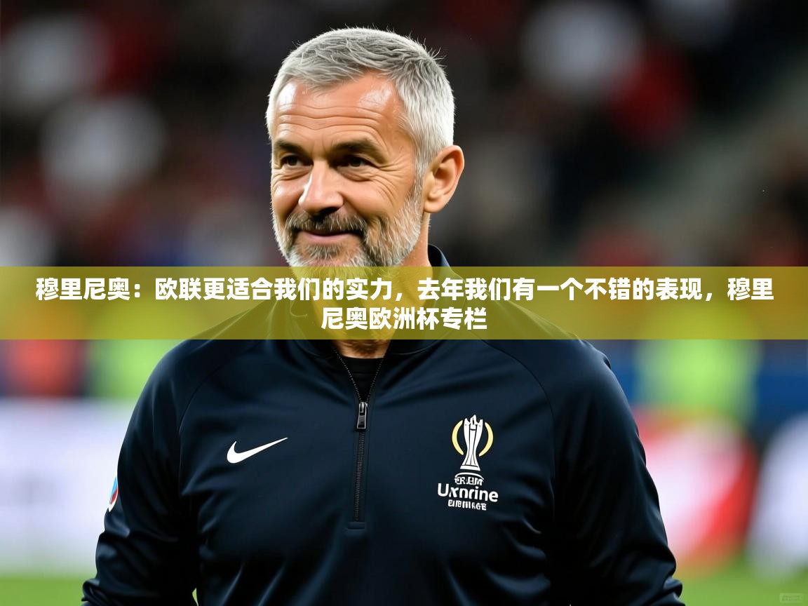 2025乐鱼体育官网穆里尼奥:欧联更适合我们的实力,去年我们有一个不错的表现,穆里尼奥欧洲杯专栏 第3张