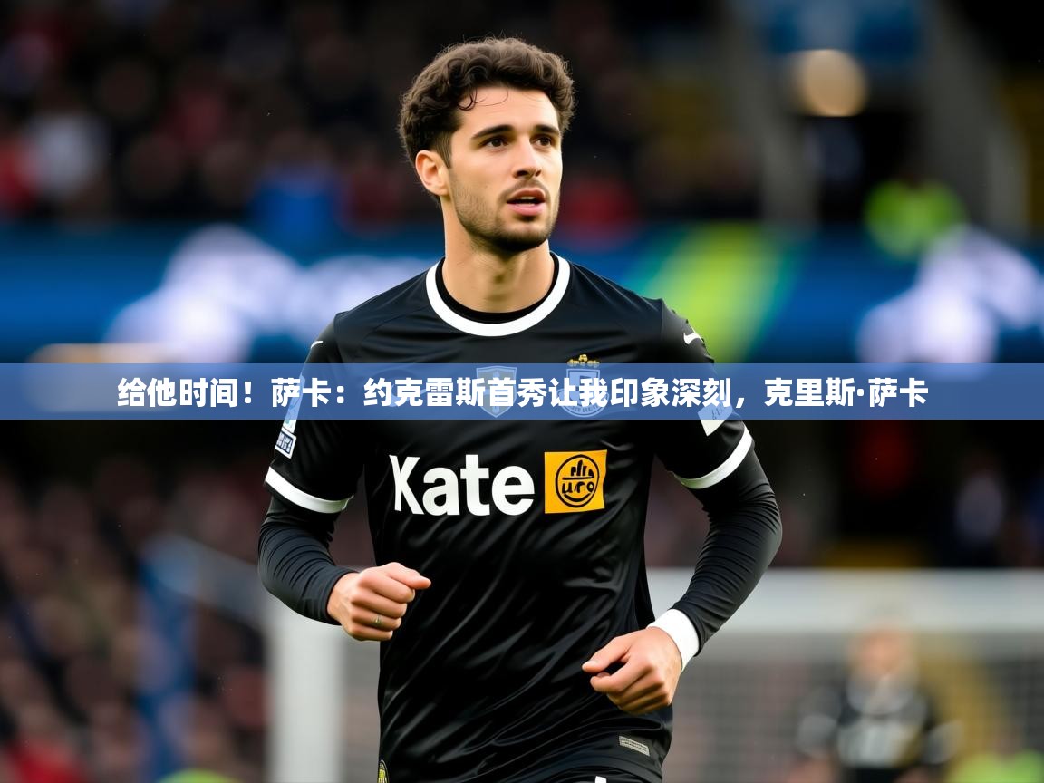 2025乐鱼体育网站入口给他时间！萨卡：约克雷斯首秀让我印象深刻，克里斯·萨卡  第1张