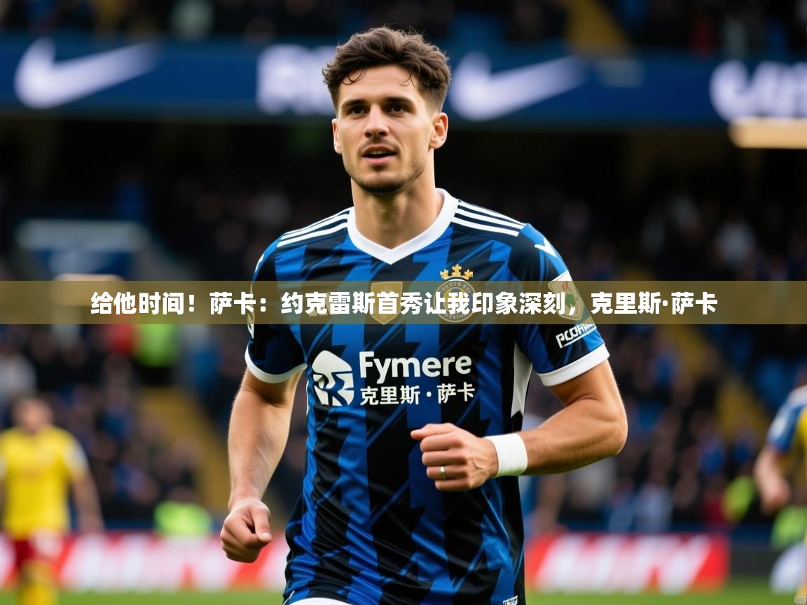 2025乐鱼体育网站入口给他时间！萨卡：约克雷斯首秀让我印象深刻，克里斯·萨卡  第2张