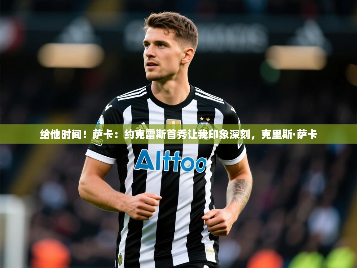 2025乐鱼体育网站入口给他时间！萨卡：约克雷斯首秀让我印象深刻，克里斯·萨卡  第4张