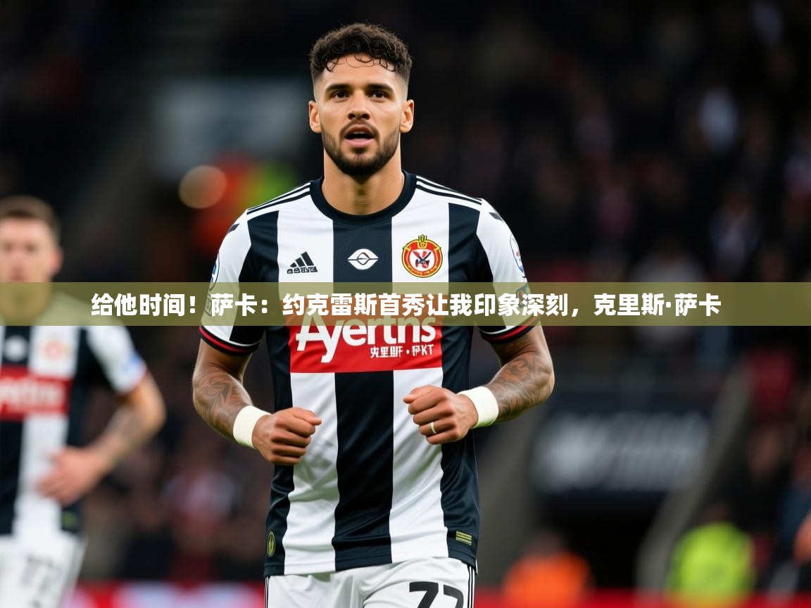 2025乐鱼体育网站入口给他时间！萨卡：约克雷斯首秀让我印象深刻，克里斯·萨卡  第3张