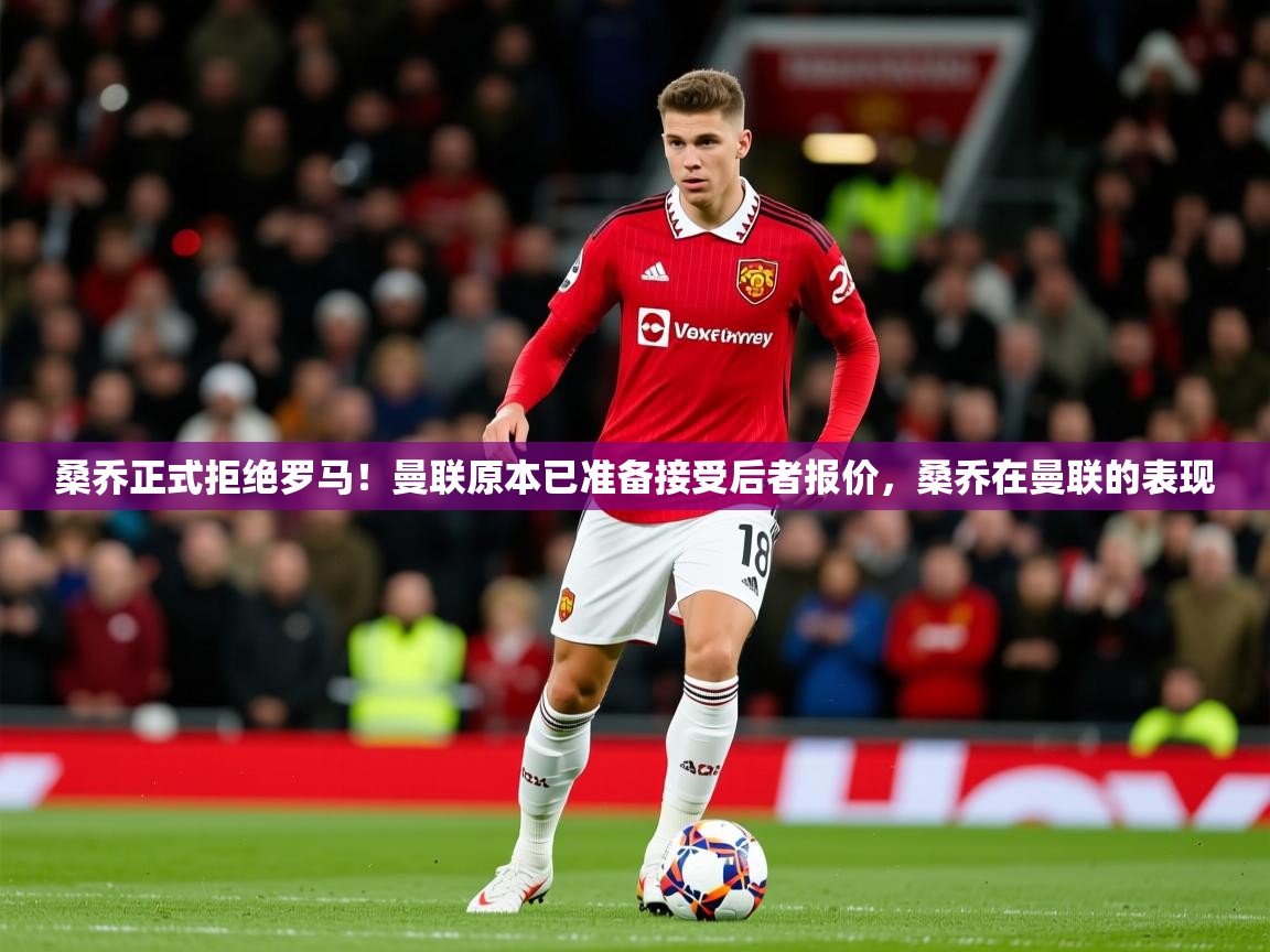 2025乐鱼体育在线登陆桑乔正式拒绝罗马！曼联原本已准备接受后者报价，桑乔在曼联的表现  第1张