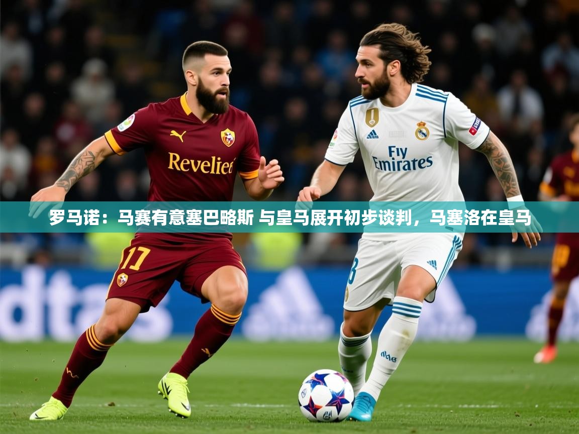 2025乐鱼体育在线下载罗马诺：马赛有意塞巴略斯 与皇马展开初步谈判，马塞洛在皇马  第1张