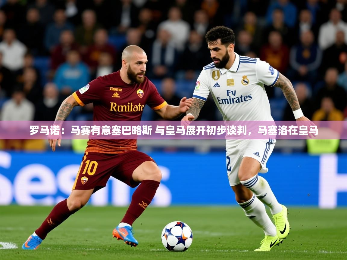 2025乐鱼体育在线下载罗马诺：马赛有意塞巴略斯 与皇马展开初步谈判，马塞洛在皇马  第3张