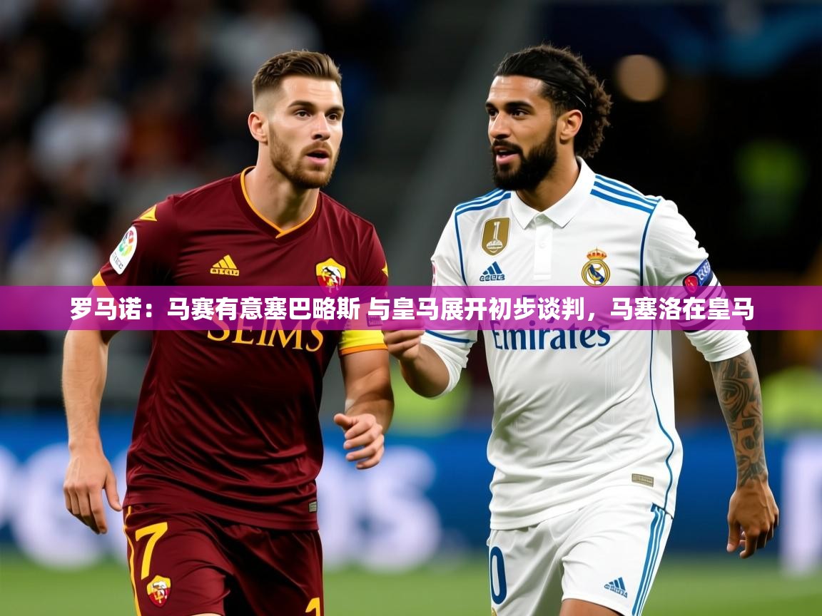 2025乐鱼体育在线下载罗马诺：马赛有意塞巴略斯 与皇马展开初步谈判，马塞洛在皇马  第4张