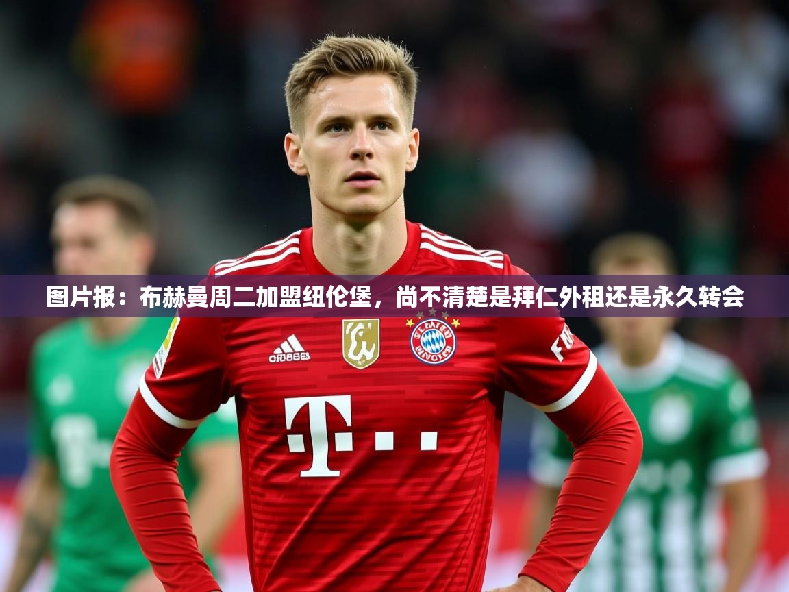 2025乐鱼体育app图片报:布赫曼周二加盟纽伦堡,尚不清楚是拜仁外租还是永久转会 第4张