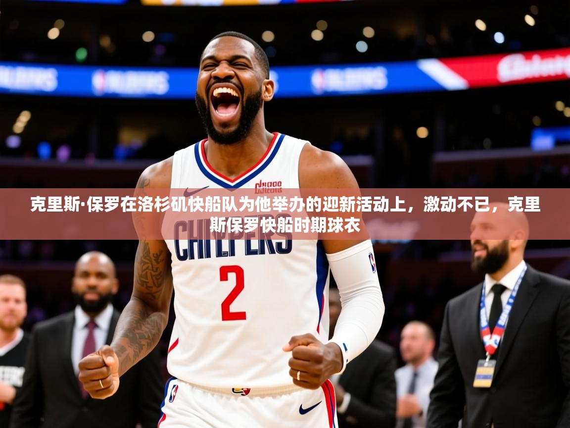 2025乐鱼体育app官网入口克里斯·保罗在洛杉矶快船队为他举办的迎新活动上，激动不已，克里斯保罗快船时期球衣  第1张